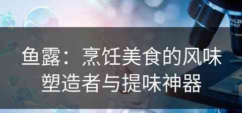 鱼露：烹饪美食的风味塑造者与提味神器